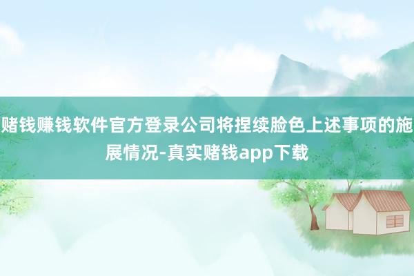 赌钱赚钱软件官方登录公司将捏续脸色上述事项的施展情况-真实赌钱app下载