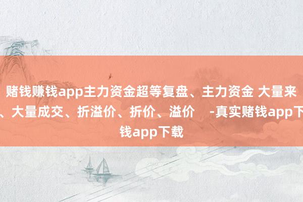 赌钱赚钱app主力资金超等复盘、主力资金 大量来回、大量成交、折溢价、折价、溢价    -真实赌钱app下载