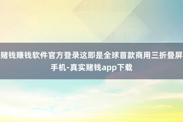 赌钱赚钱软件官方登录这即是全球首款商用三折叠屏手机-真实赌钱app下载