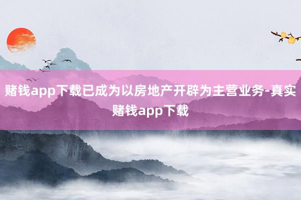 赌钱app下载已成为以房地产开辟为主营业务-真实赌钱app下载