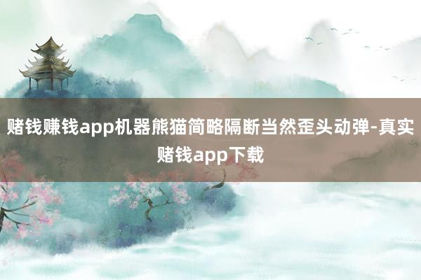 赌钱赚钱app机器熊猫简略隔断当然歪头动弹-真实赌钱app下载