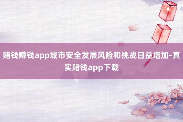 赌钱赚钱app城市安全发展风险和挑战日益增加-真实赌钱app下载