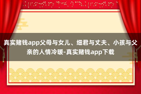 真实赌钱app父母与女儿、细君与丈夫、小孩与父亲的人情冷暖-真实赌钱app下载