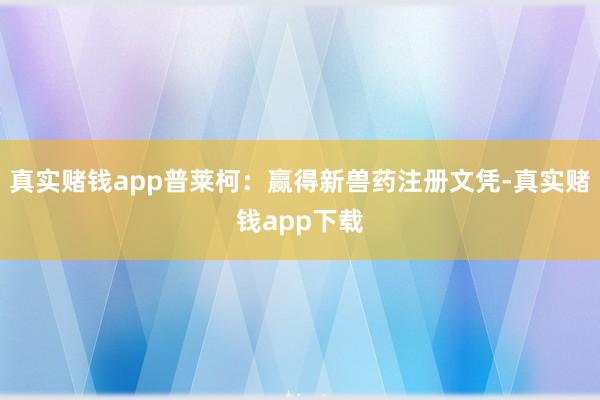 真实赌钱app普莱柯：赢得新兽药注册文凭-真实赌钱app下载