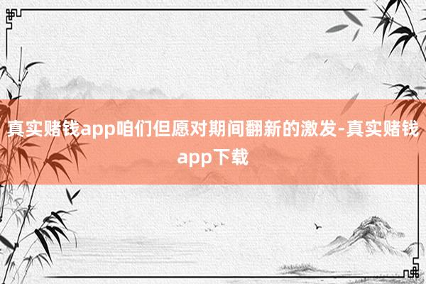 真实赌钱app咱们但愿对期间翻新的激发-真实赌钱app下载