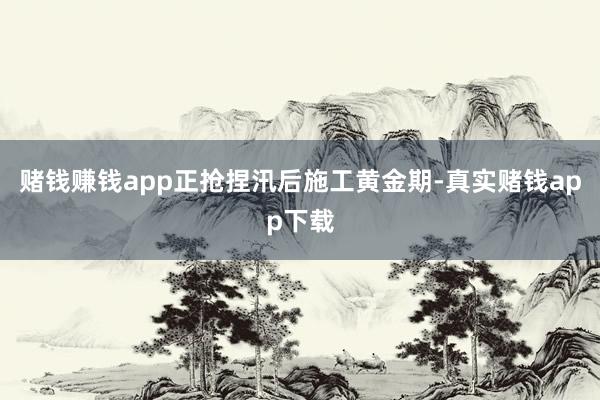 赌钱赚钱app正抢捏汛后施工黄金期-真实赌钱app下载