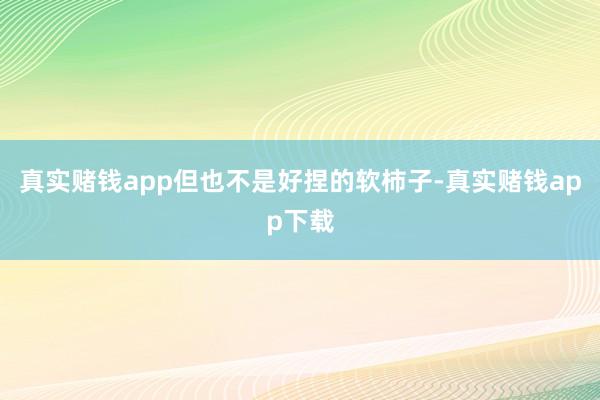 真实赌钱app但也不是好捏的软柿子-真实赌钱app下载