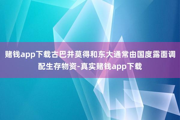 赌钱app下载古巴并莫得和东大通常由国度露面调配生存物资-真实赌钱app下载