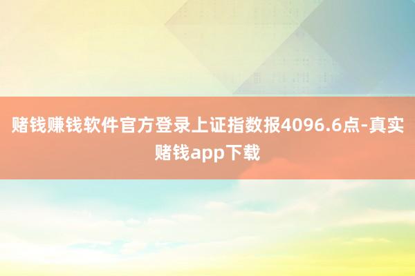 赌钱赚钱软件官方登录上证指数报4096.6点-真实赌钱app下载