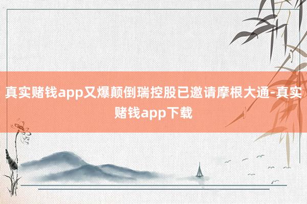 真实赌钱app又爆颠倒瑞控股已邀请摩根大通-真实赌钱app下载