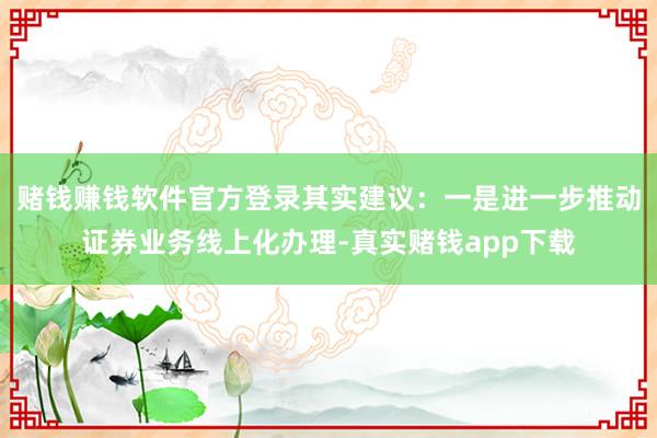 赌钱赚钱软件官方登录其实建议：一是进一步推动证券业务线上化办理-真实赌钱app下载
