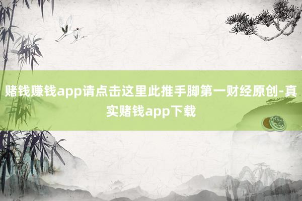 赌钱赚钱app请点击这里此推手脚第一财经原创-真实赌钱app下载