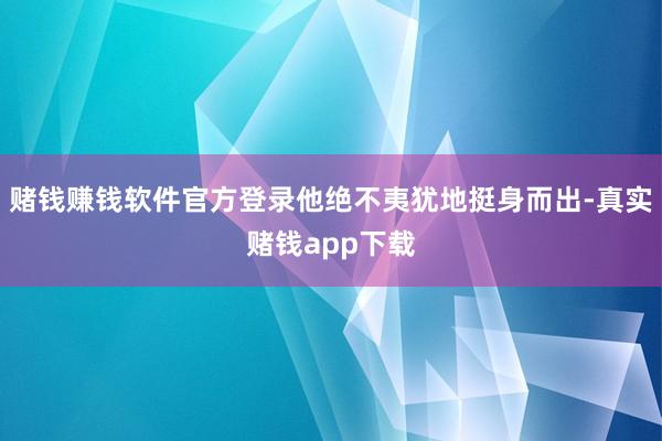 赌钱赚钱软件官方登录他绝不夷犹地挺身而出-真实赌钱app下载