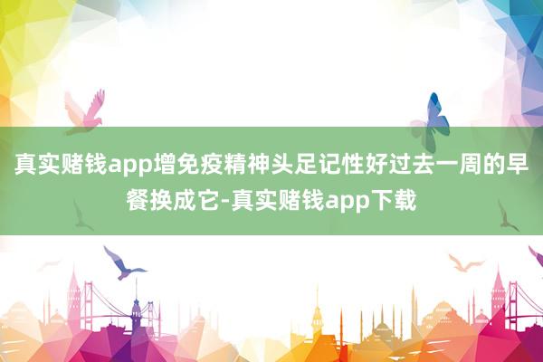 真实赌钱app增免疫精神头足记性好过去一周的早餐换成它-真实赌钱app下载