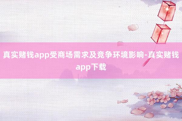真实赌钱app受商场需求及竞争环境影响-真实赌钱app下载