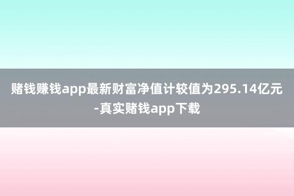 赌钱赚钱app最新财富净值计较值为295.14亿元-真实赌钱app下载