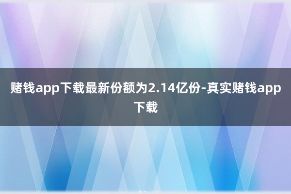 赌钱app下载最新份额为2.14亿份-真实赌钱app下载