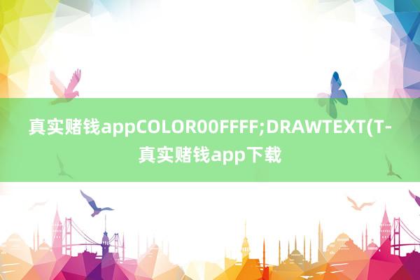 真实赌钱appCOLOR00FFFF;DRAWTEXT(T-真实赌钱app下载