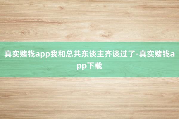 真实赌钱app我和总共东谈主齐谈过了-真实赌钱app下载