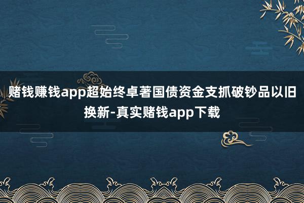 赌钱赚钱app超始终卓著国债资金支抓破钞品以旧换新-真实赌钱app下载