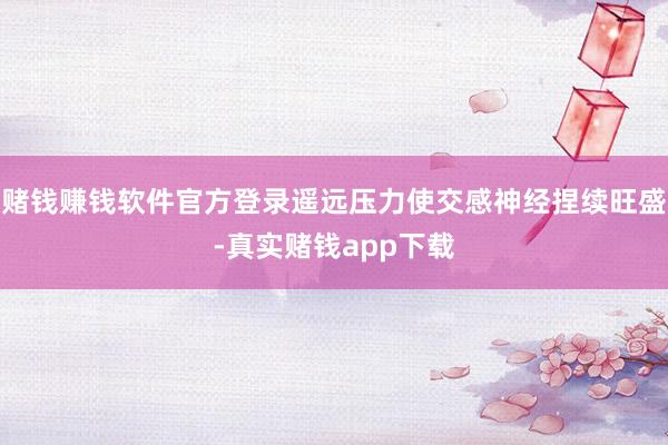 赌钱赚钱软件官方登录遥远压力使交感神经捏续旺盛-真实赌钱app下载