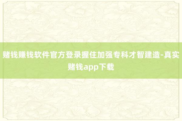 赌钱赚钱软件官方登录握住加强专科才智建造-真实赌钱app下载