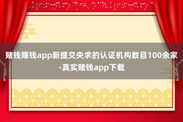 赌钱赚钱app新提交央求的认证机构数目100余家-真实赌钱app下载