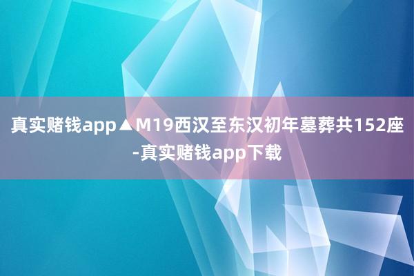 真实赌钱app▲M19西汉至东汉初年墓葬共152座-真实赌钱app下载