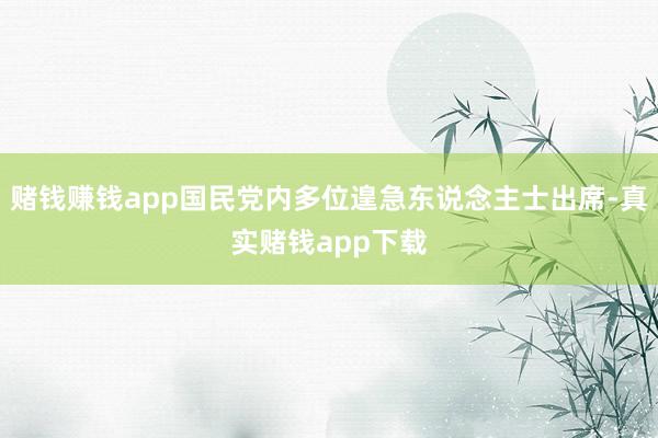 赌钱赚钱app国民党内多位遑急东说念主士出席-真实赌钱app下载