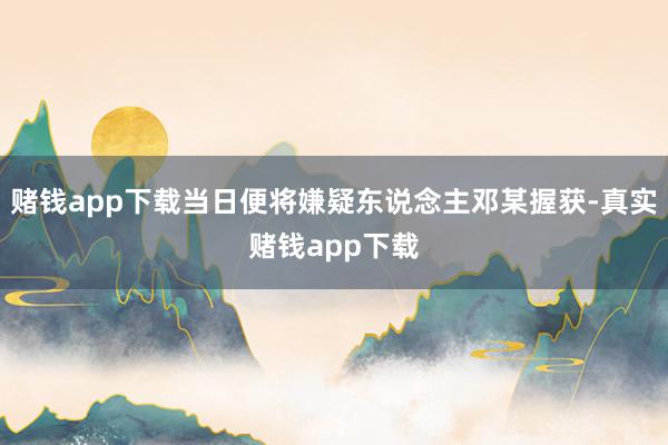 赌钱app下载当日便将嫌疑东说念主邓某握获-真实赌钱app下载