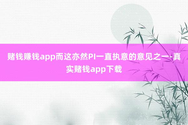 赌钱赚钱app而这亦然PI一直执意的意见之一-真实赌钱app下载