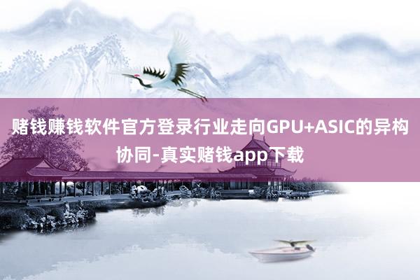赌钱赚钱软件官方登录行业走向GPU+ASIC的异构协同-真实赌钱app下载