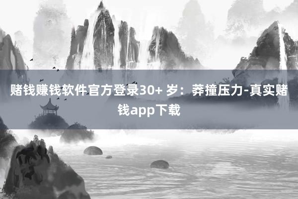 赌钱赚钱软件官方登录30+ 岁：莽撞压力-真实赌钱app下载
