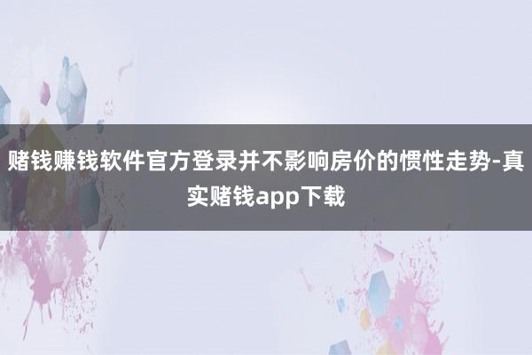 赌钱赚钱软件官方登录并不影响房价的惯性走势-真实赌钱app下载