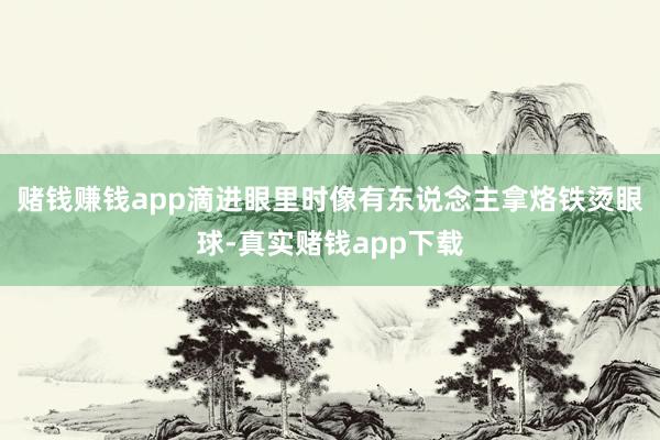 赌钱赚钱app滴进眼里时像有东说念主拿烙铁烫眼球-真实赌钱app下载