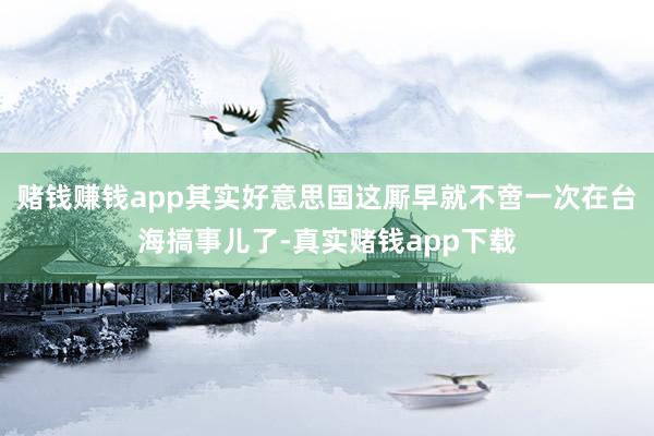 赌钱赚钱app其实好意思国这厮早就不啻一次在台海搞事儿了-真实赌钱app下载