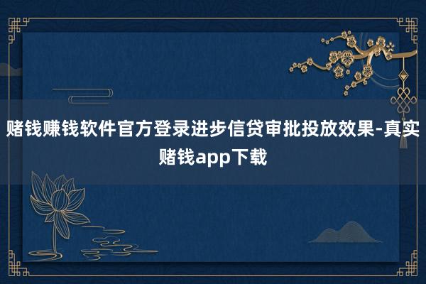赌钱赚钱软件官方登录进步信贷审批投放效果-真实赌钱app下载