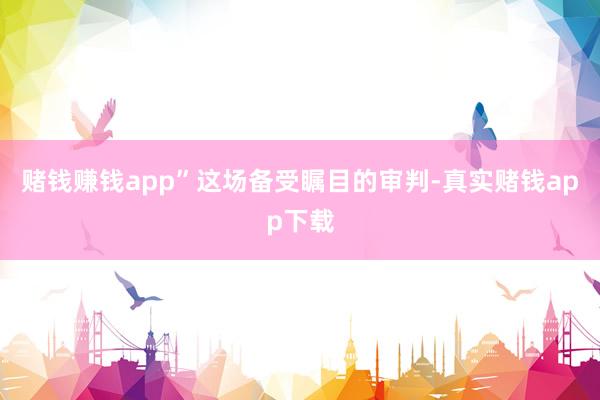 赌钱赚钱app”这场备受瞩目的审判-真实赌钱app下载