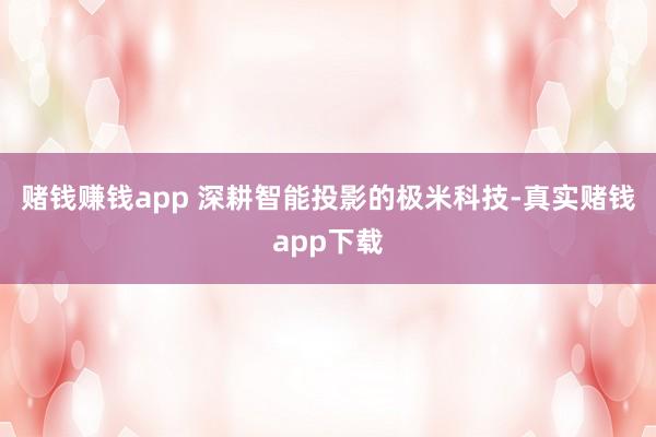 赌钱赚钱app 深耕智能投影的极米科技-真实赌钱app下载