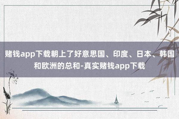 赌钱app下载朝上了好意思国、印度、日本、韩国和欧洲的总和-真实赌钱app下载