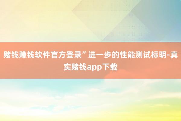 赌钱赚钱软件官方登录”进一步的性能测试标明-真实赌钱app下载