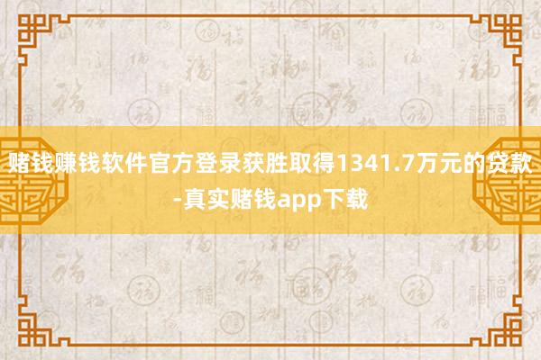 赌钱赚钱软件官方登录获胜取得1341.7万元的贷款-真实赌钱app下载