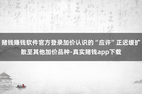赌钱赚钱软件官方登录加价认识的“应许”正迟缓扩散至其他加价品种-真实赌钱app下载