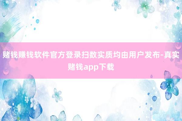 赌钱赚钱软件官方登录扫数实质均由用户发布-真实赌钱app下载