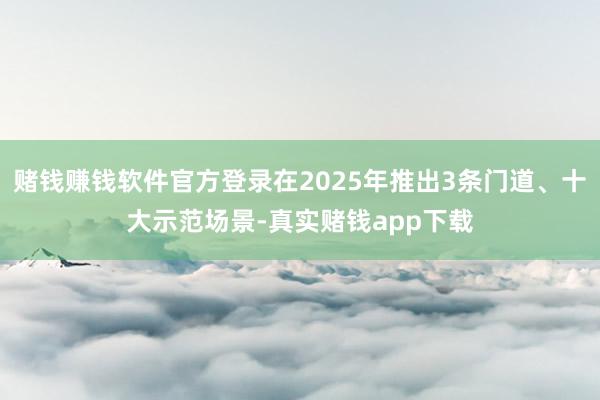 赌钱赚钱软件官方登录在2025年推出3条门道、十大示范场景-真实赌钱app下载
