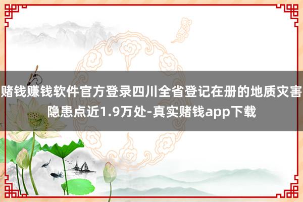 赌钱赚钱软件官方登录四川全省登记在册的地质灾害隐患点近1.9万处-真实赌钱app下载