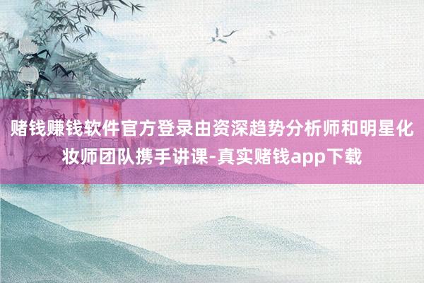 赌钱赚钱软件官方登录由资深趋势分析师和明星化妆师团队携手讲课-真实赌钱app下载