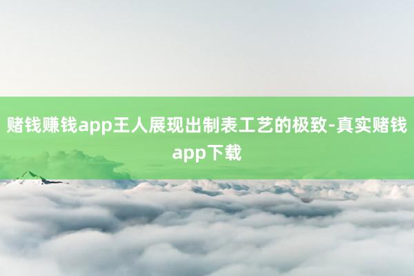 赌钱赚钱app王人展现出制表工艺的极致-真实赌钱app下载