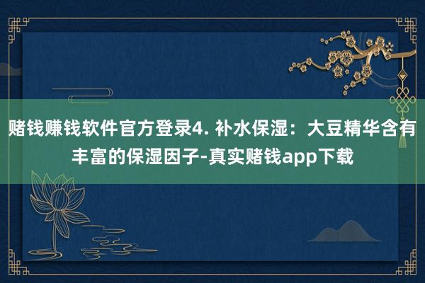 赌钱赚钱软件官方登录4. 补水保湿：大豆精华含有丰富的保湿因子-真实赌钱app下载