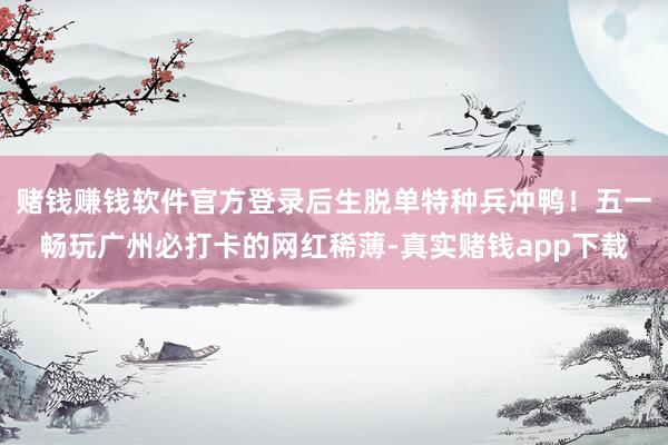 赌钱赚钱软件官方登录后生脱单特种兵冲鸭！五一畅玩广州必打卡的网红稀薄-真实赌钱app下载